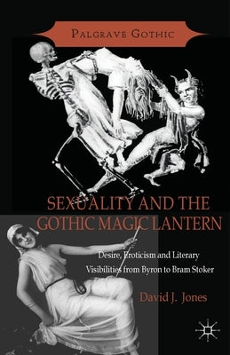 Sexuality and the Gothic Magic Lantern: Desire, Eroticism and Literary Visibilities from Byron to Bram Stoker by Jones, D.