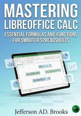 Mastering LibreOffice Calc: Essential Formulas and Functions for Smarter Spreadsheets by Brooks, Jefferson Ad