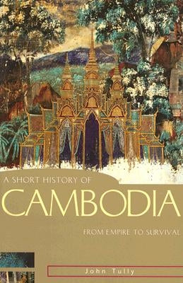 A Short History of Cambodia: From Empire to Survival by Tully, John