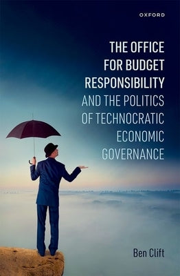 The Office for Budget Responsibility and the Politics of Technocratic Economic Governance by Clift, Ben