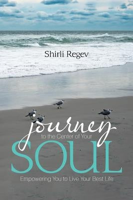 Journey to the Center of Your Soul: Empowering You to Live Your Best Life by Regev, Shirli