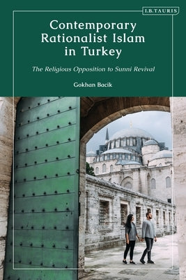 Contemporary Rationalist Islam in Turkey: The Religious Opposition to Sunni Revival by Bacik, Gokhan