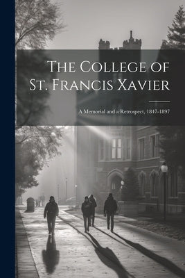 The College of St. Francis Xavier: A Memorial and a Retrospect, 1847-1897 by Anonymous
