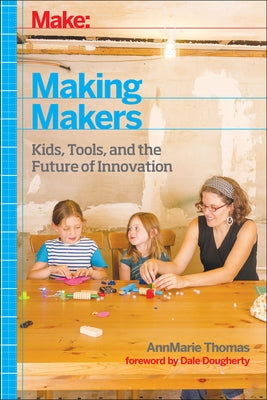 Make: Making Makers: Kids, Tools, and the Future of Innovation by Thomas, Annmarie