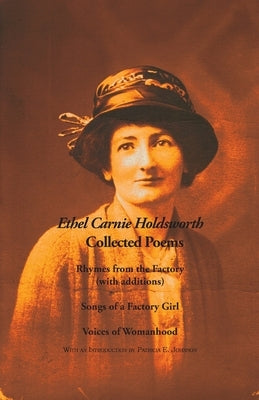 Collected Poems: Rhymes from the Factory (with additions); Songs of a Factory Girl; Voices of Womanhood by Holdsworth, Ethel Carnie