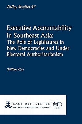 Executive Accountability in Southeast Asia: The Role of Legislatures in New Democracies and Under Electoral Authoritarianism by Case, William