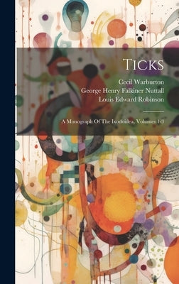 Ticks: A Monograph Of The Ixodoidea, Volumes 1-3 by George Henry Falkiner Nuttall