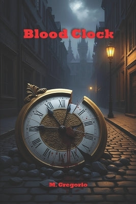 Blood Clock: Every murder is a cog, every broken clock a message. An ancient conspiracy threatens the world, and only one man can decipher the code be by M, Gregorio