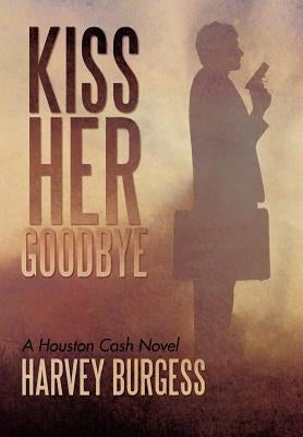 Kiss Her Goodbye: A Houston Cash Novel by Burgess, Harvey