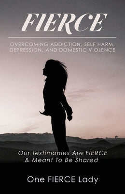 Fierce: Overcoming Addiction, Self Harm, Depression, and Domestic Violence by 