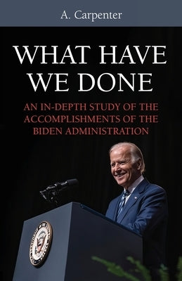What Have We Done?: An In-Depth Study of the Accomplishments of the Biden Administration by Carpenter, A.