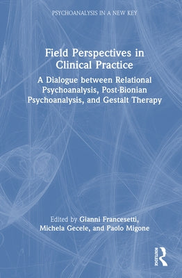Field Perspectives in Clinical Practice: A Dialogue between Relational Psychoanalysis, Post-Bionian Psychoanalysis, and Gestalt Therapy by Francesetti, Gianni