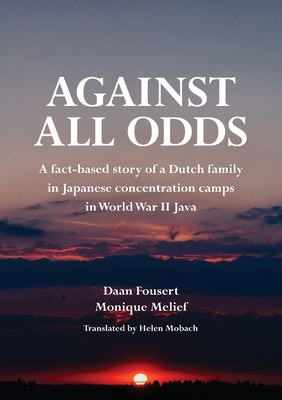 Against All Odds: A fact-based story of a Dutch family in Japanese concentration camps in World War II Java by Fousert, Daan