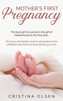 Mother's First Pregnancy: The best gift for women is the gift of Motherhood for the First time. - All of you absolutely need to get prepared for by Olsen, Cristina