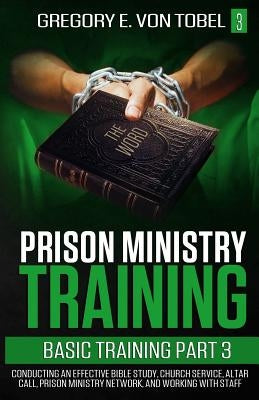 Prison Ministry Training Basic Training, Part 3: Conducting an Effective Bible Study, Church Service, Altar Call, Prison Ministry Network, and Working by Von Tobel, Gregory E.