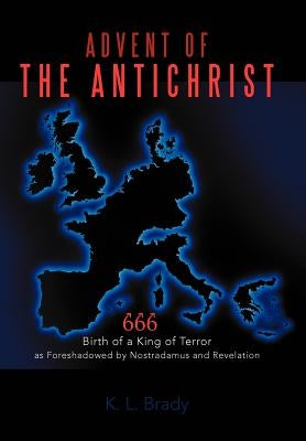 Advent of the Antichrist: Birth of a King of Terror as Foreshadowed by Nostradamus and Revelation by Brady, K. L.
