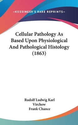 Cellular Pathology As Based Upon Physiological And Pathological Histology (1863) by Virchow, Rudolf Ludwig Karl