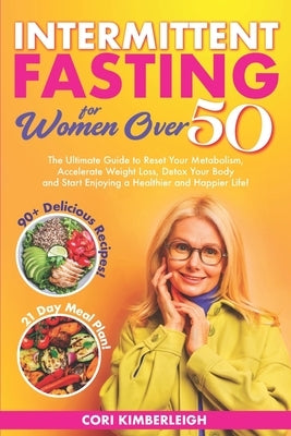 Intermittent Fasting Diet For Women Over 50: The Ultimate Guide to Reset Your Metabolism, Accelerate Weight Loss, Detox Your Body and Start Enjoying a by Kimberleigh, Cori