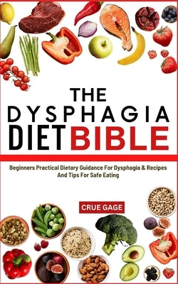 The Dysphagia Diet Bible: Beginners Practical Dietary Guidance For Dysphagia & Recipes And Tips For Safe Eating by Gage, Crue