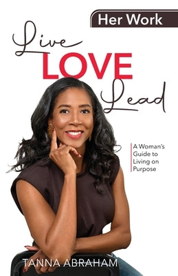 Her Work, Live Love Lead: A Woman's Guide to Living on Purpose by Abraham, Tanna