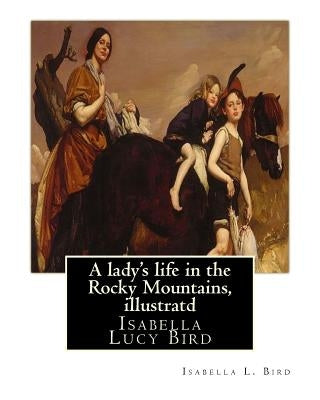 A lady's life in the Rocky Mountains, By Isabella L. Bird, illustratd: Isabella Lucy Bird by Bird, Isabella L.