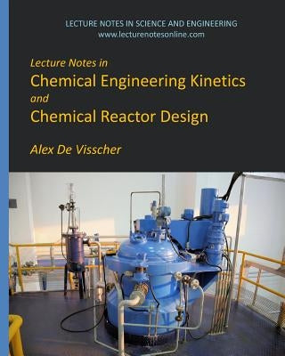 Lecture Notes in Chemical Engineering Kinetics and Chemical Reactor Design by De Visscher, Alex