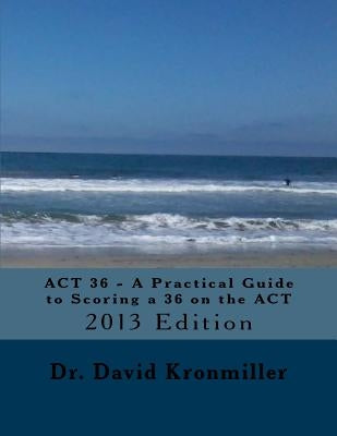 ACT 36 - A Practical Guide to Scoring a 36 on the ACT: 2013 Edition by Kronmiller, David
