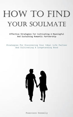 How To Find Your Soulmate: Effective Strategies For Cultivating A Meaningful And Sustaining Romantic Partnership (Strategies For Discovering Your Idea by Donnelly, Francisco