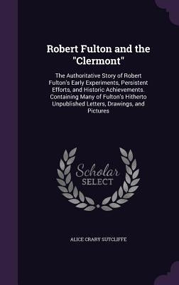 Robert Fulton and the "Clermont": The Authoritative Story of Robert Fulton's Early Experiments, Persistent Efforts, and Historic Achievements. Contain by Sutcliffe, Alice Crary