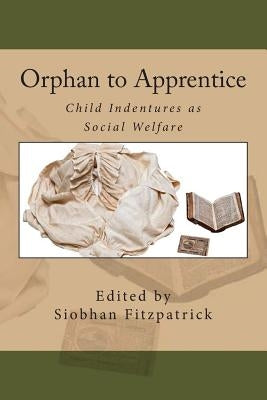 Orphan to Apprentice: Child Indentures as Social Welfare by Singley, Carol