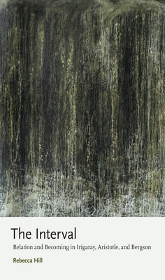 The Interval: Relation and Becoming in Irigaray, Aristotle, and Bergson by Hill, Rebecca