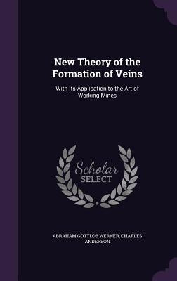 New Theory of the Formation of Veins: With Its Application to the Art of Working Mines by Werner, Abraham Gottlob