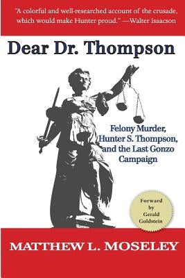 Dear Dr. Thompson: Felony Murder, Hunter S. Thompson and the Last Gonzo Campaign by Moseley, Matthew L.