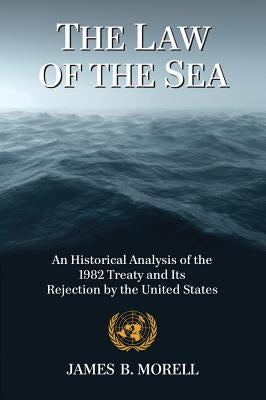 The Law of the Sea: An Historical Analysis of the 1982 Treaty and Its Rejection by the United States by Morell, James B.