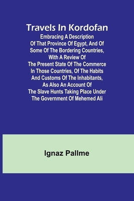 Travels in Kordofan Embracing a description of that province of Egypt, and of some of the bordering countries, with a review of the present state of t by Ignaz Pallme