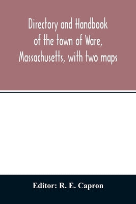 Directory and handbook of the town of Ware, Massachusetts, with two maps by E. Capron, R.