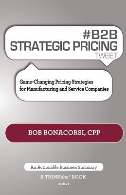 # B2B Strategic Pricing Tweet Book01: Game-Changing Pricing Strategies for Manufacturing and Service Companies by Bonacorsi, Bob