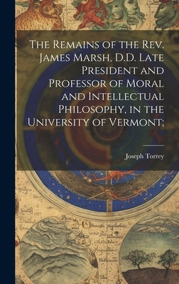 The Remains of the Rev. James Marsh, D.D. Late President and Professor of Moral and Intellectual Philosophy, in the University of Vermont; by Torrey, Joseph