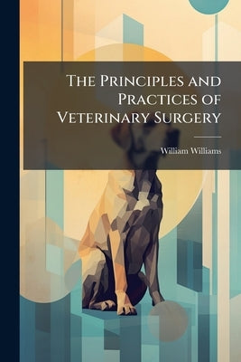 The Principles and Practices of Veterinary Surgery by Williams, William