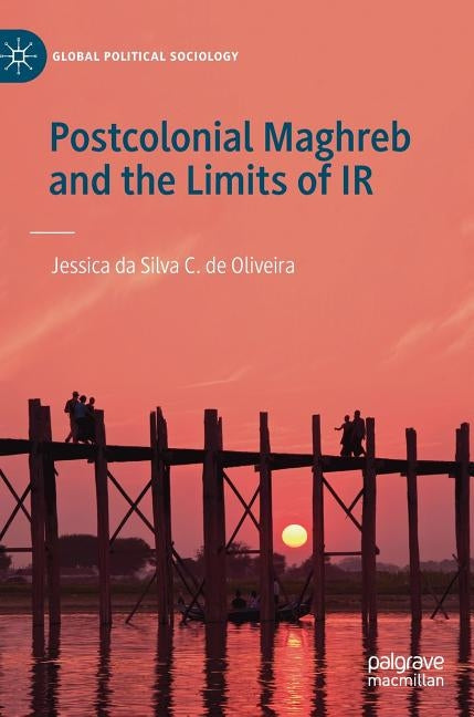 Postcolonial Maghreb and the Limits of IR by Oliveira, Jessica Da Silva C. de