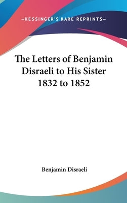 The Letters of Benjamin Disraeli to His Sister 1832 to 1852 by Disraeli, Benjamin