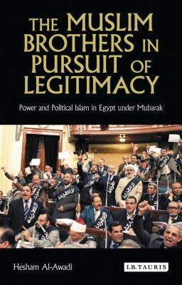 The Muslim Brothers in Pursuit of Legitimacy: Power and Political Islam in Egypt Under Mubarak by Al-Awadi, Hesham