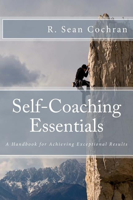 Self-Coaching Essentials: A handbook for achieving exceptional results by Cochran, R. Sean