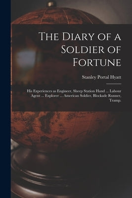 The Diary of a Soldier of Fortune: His Experiences as Engineer, Sheep Station Hand ... Labour Agent ... Explorer ... American Soldier, Blockade Runner by Hyatt, Stanley Portal 1877-1914
