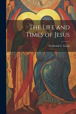 The Life and Times of Jesus by Grant, Frederick C.