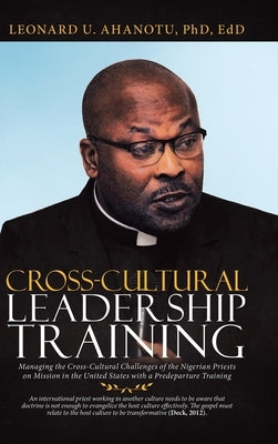 Cross-Cultural Leadership Training: Managing the Cross-Cultural Challenges of the Nigerian Priests on Mission in the United States with a Predeparture by Ahanotu Edd, Leonard U.