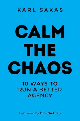 Calm the Chaos: 10 Ways to Run a Better Agency by Sakas, Karl