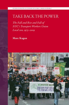 Take Back the Power: The Fall and Rise and Fall of Nyc's Transport Workers Union Local 100, 1975-2009 by Kagan, Marc