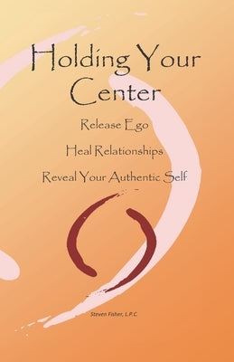 Holding Your Center: Release Ego, Heal Relationships, Reveal Your Authentic Self by Fisher, Steven