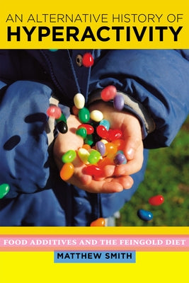An Alternative History of Hyperactivity: Food Additives and the Feingold Diet by Smith, Matthew